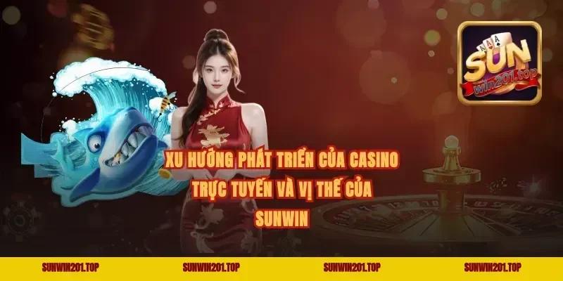 Xu hướng phát triển của Casino trực tuyến và vị thế của Sunwin
