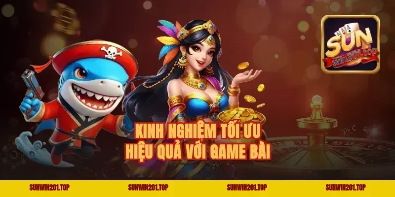 Kinh nghiệm tối ưu hiệu quả với game bài