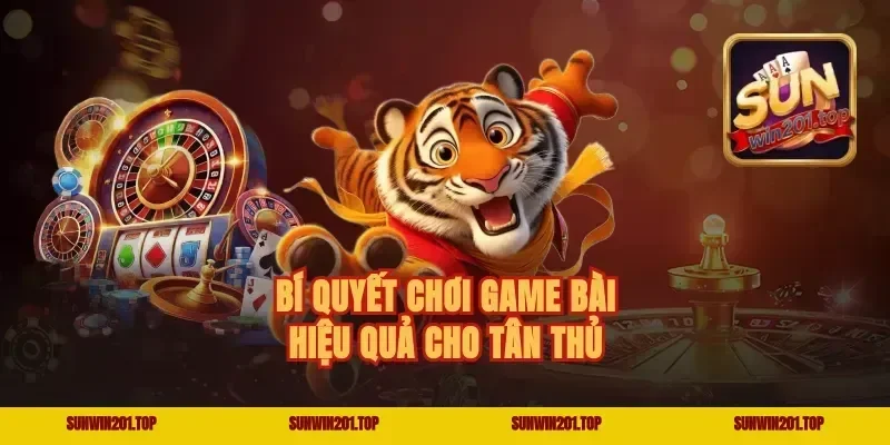 Bí quyết chơi game bài hiệu quả cho tân thủ