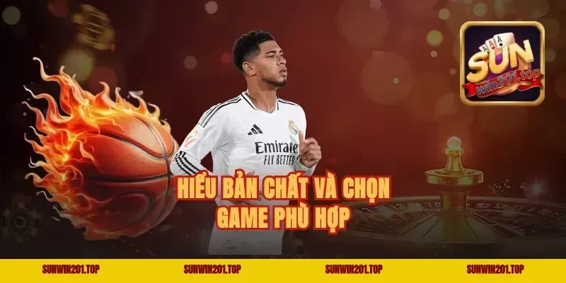 Hiểu bản chất và chọn game phù hợp