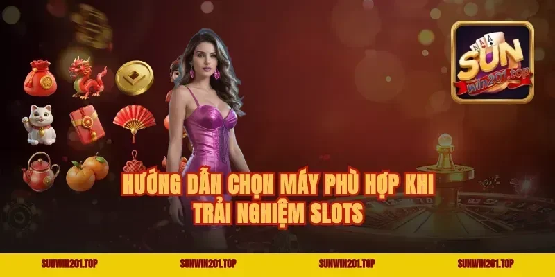 Hướng Dẫn Chọn Máy Phù Hợp Khi Trải Nghiệm Slots