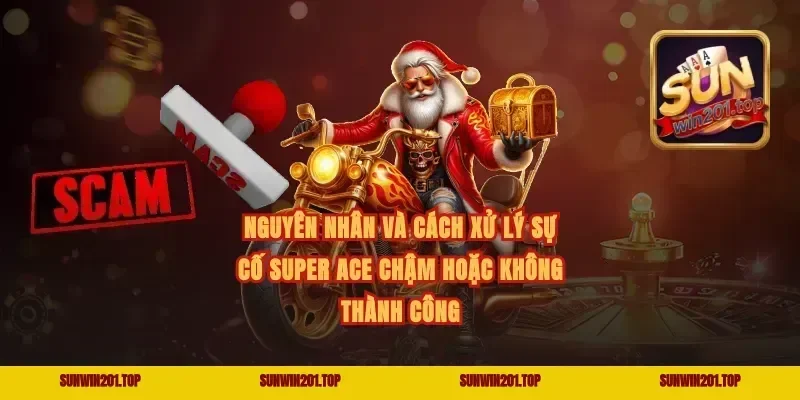 Nguyên nhân và cách xử lý sự cố super ace chậm hoặc không thành công