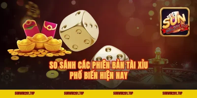 So Sánh Các Phiên Bản Tài Xỉu Phổ Biến Hiện Nay