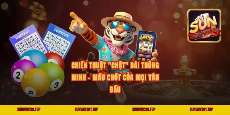 Chiến thuật "chặt" bài thông minh – Mấu chốt của mọi ván đấu