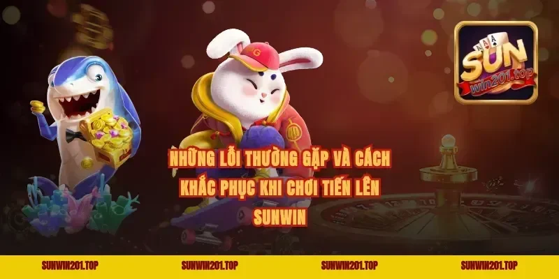 Những lỗi thường gặp và cách khắc phục khi chơi Tiến lên Sunwin